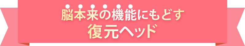 脳本来の機能にもどす復元ヘッド