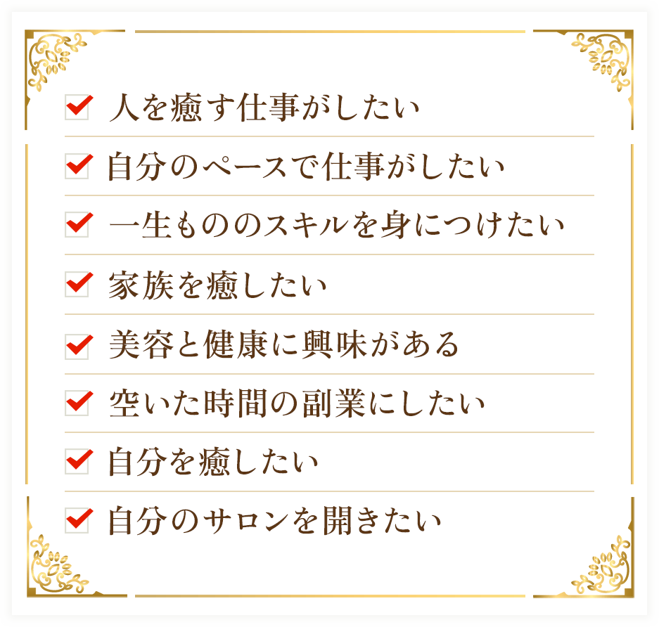 人を癒す仕事がしたい、自分のペースで仕事がしたい、一生モノのスキルを身に付けたい、家族を癒したい、美容と健康に興味がある、空いた時間の副業にしたい、自分を癒したい